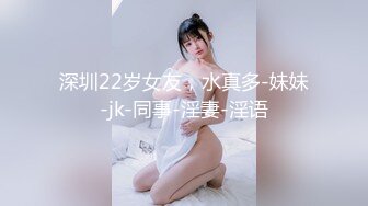 深圳22岁女友，水真多-妹妹-jk-同事-淫妻-淫语