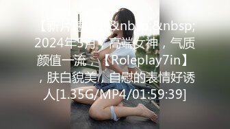 【新片速遞】&nbsp;&nbsp;2024年5月，高端女神，气质颜值一流，【Roleplay7in】，肤白貌美，自慰的表情好诱人[1.35G/MP4/01:59:39]