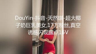 DouYin-抖音-天然琪-超大椰子奶巨乳美女,17万粉丝,真空诱惑闪现露点16V