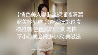 【情色美人妻】全裸淫液滑溜溜美妙酮体 兴奋爱抚挑逗食欲拉满 色色乳粒凸激 肉棒一不小心就会滑进小穴 美滋滋