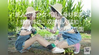 新人甜美少女！苗条身材美乳！揉捏抖动，双指插入猛扣，手法非常熟练，翘起屁股后面扣弄