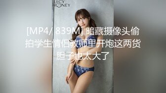 [MP4/ 839M] 暗藏摄像头偷拍学生情侣教师里开炮这两货胆子也太大了