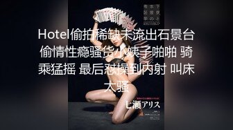 Hotel偷拍稀缺未流出石景台偷情性瘾骚货小姨子啪啪 骑乘猛摇 最后怼操到内射 叫床太骚