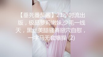 【垂死番茄酱】21小时流出版，极品萝莉嫩妹,少毛一线天，黑丝美腿骚舞掰穴自慰，一字马无套爆操 (2)