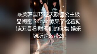 最美韩国TS逆天颜值公主极品闺蜜 Sugar 惊呆了栓着狗链逛酒吧 财阀们的玩物 娱乐场所这么带劲