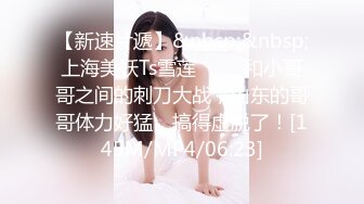 【新速片遞】&nbsp;&nbsp;上海美妖Ts雪莲❤️：和小哥哥之间的刺刀大战，山东的哥哥体力好猛，搞得虚脱了！[145M/MP4/06:23]