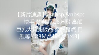 【新片速遞】&nbsp;&nbsp;⭐✅快手 梦老师 18万粉 高颜巨乳大长腿极品 露脸露点 自慰等[488M/MP4/21:43]