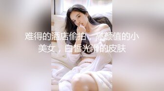 难得的酒店偷拍，高颜值的小美女，白皙光滑的皮肤