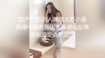 国产TS系列人美屌大苏小曼熟睡中被美妖闺蜜弄硬仙女棒强制口交高潮射出