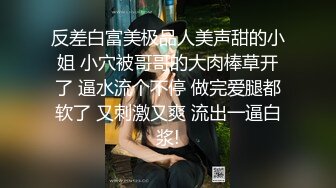 反差白富美极品人美声甜的小姐 小穴被哥哥的大肉棒草开了 逼水流个不停 做完爱腿都软了 又刺激又爽 流出一逼白浆!