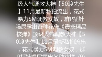 ★☆《震撼精品核弹》★☆顶级人气调教大神【50渡先生】11月最新私拍流出，花式暴力SM调教女奴，群P插针喝尿露出各种花样《震撼精品核弹》顶级人气调教大神【50渡先生】11月最新私拍流出，花式暴力SM调教女奴，群P插针喝尿露出各种花样  (9)