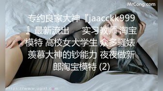 专约良家大神『jaacckk999』最新流出❤️实习教师 淘宝模特 高校女大学生 众多骚婊 羡慕大神的钞能力 夜夜做新郎淘宝模特 (2)