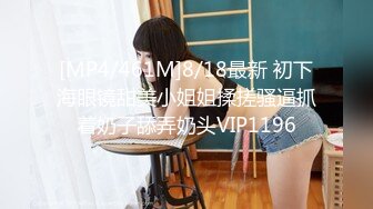 [MP4/461M]8/18最新 初下海眼镜甜美小姐姐揉搓骚逼抓着奶子舔弄奶头VIP1196