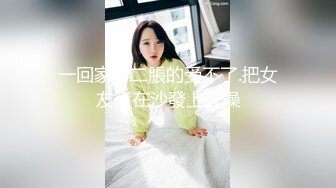 一回家老二脹的受不了.把女友壓在沙發上狂操