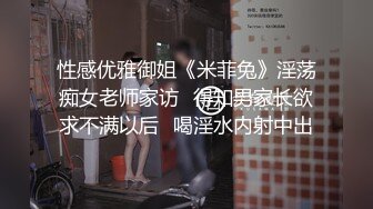 性感优雅御姐《米菲兔》淫荡痴女老师家访✅得知男家长欲求不满以后✅喝淫水内射中出