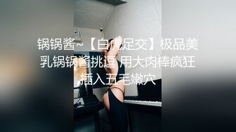 锅锅酱~【白虎足交】极品美乳锅锅酱挑逗 用大肉棒疯狂插入五毛嫩穴