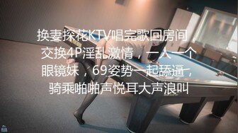 换妻探花KTV唱完歌回房间，交换4P淫乱激情，一人一个眼镜妹，69姿势一起舔逼，骑乘啪啪声悦耳大声浪叫