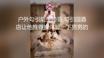 户外勾引陌生帅哥,勾引回酒店让他推荐操体验一下男男的感受