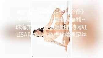 ★☆《女神嫩妹足交控必备》★☆最新666元电报群福利~珠海美腿玉足小姐姐推特网红LISA私拍②~龟责榨精裸足丝袜推油精射