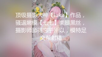 顶级摄影大神【luka】作品，骚逼嫩模【七七】美腿黑丝，摄影师舔得忘乎所以，模特足交帮射精