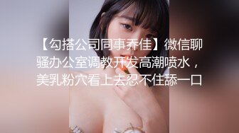 【勾搭公司同事乔佳】微信聊骚办公室调教开发高潮喷水，美乳粉穴看上去忍不住舔一口