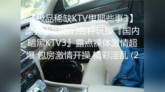 【极品稀缺KTV里那些事3】漂亮小姐姐们各种玩操『国内暗黑KTV3』露点裸体激情超爆 包房激情开操 精彩淫乱 (2)