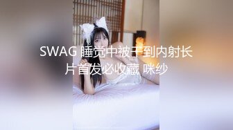 SWAG 睡觉中被干到内射长片首发必收藏 咪纱