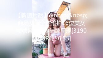 【新速片遞】&nbsp;&nbsp;商场女厕全景偷拍16位美女嘘嘘各种美鲍陆续呈现[3190M/MP4/56:55]