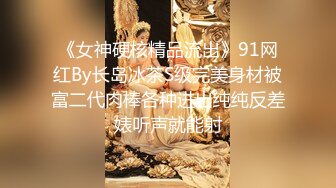 《女神硬核精品流出》91网红By长岛冰茶S级完美身材被富二代肉棒各种进出纯纯反差婊听声就能射