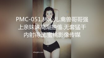 PMC-051.林沁儿.禽兽哥哥强上亲妹妹高潮抽慉.无套猛干内射得逞.蜜桃影像传媒