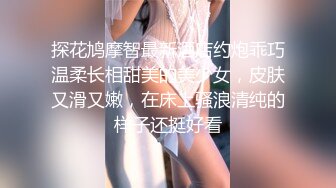 探花鸠摩智最新酒店约炮乖巧温柔长相甜美的美少女，皮肤又滑又嫩，在床上骚浪清纯的样子还挺好看