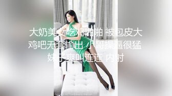 大奶美女吃鸡啪啪 被包皮大鸡吧无套输出 小哥操逼很猛 妹子爽叫连连 内射