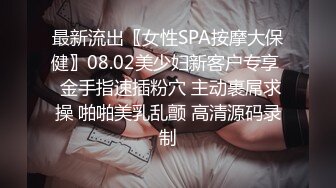 最新流出〖女性SPA按摩大保健〗08.02美少妇新客户专享  金手指速插粉穴 主动裹屌求操 啪啪美乳乱颤 高清源码录制