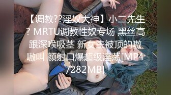 【调教??淫奴大神】小二先生? MRTU调教性奴专场 黑丝高跟深喉吸茎 新女主被顶的嗷嗷叫 颜射口爆超级淫荡[MP4/282MB]