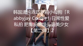 韩国清纯乖巧萝莉小母狗「Rabbyjay Couple」日常性爱私拍 肥臀粉嫩馒头逼美少女【第二弹】2