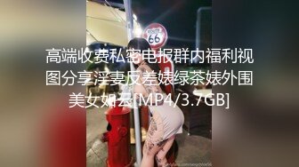 高端收费私密电报群内福利视图分享淫妻反差婊绿茶婊外围美女如云[MP4/3.7GB]