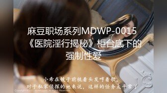 麻豆职场系列MDWP-0015 《医院淫行揭秘》柜台底下的强制性爱