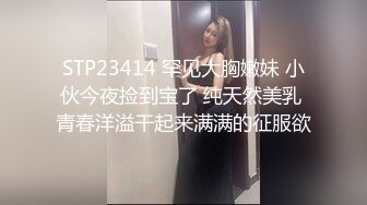 STP23414 罕见大胸嫩妹 小伙今夜捡到宝了 纯天然美乳 青春洋溢干起来满满的征服欲