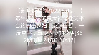 【新片速遞】2022.8.05，【老牛叔】，泡良大神，社交平台约的小少妇，皮肤白皙，一周拿下，享受人妻的花活[382MB/MP4/01:10:32]