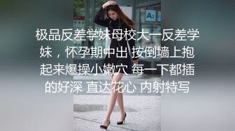 极品反差学妹母校大一反差学妹，怀孕期中出 按倒墙上抱起来爆操小嫩穴 每一下都插的好深 直达花心 内射特写