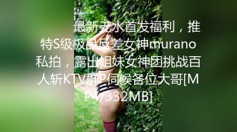 ⚫️⚫️最新无水首发福利，推特S级极品反差女神murano私拍，露出姐妹女神团挑战百人斩KTV群P伺候各位大哥[MP4/332MB]