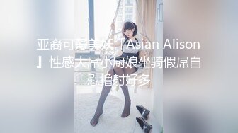 亚裔可爱美妖『Asian Alison』性感大屌小厨娘坐骑假屌自慰撸射好多