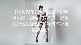 【利哥探花】★☆爆操19岁精神小妹，别看纹身不少，还是很听话很配合，娇喘阵阵小骚逼满足了