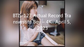 BTIS-127 Actual Record Transvestite Boy – 4K   April 5, 2023