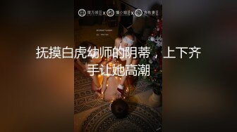 抚摸白虎幼师的阴蒂，上下齐手让她高潮