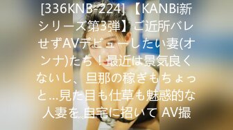 [336KNB-224] 【KANBi新シリーズ第3弾】ご近所バレせずAVデビューしたい妻(オンナ)たち！最近は景気良くないし、旦那の稼ぎもちょっと…見た目も仕草も魅惑的な人妻を 自宅に招いて AV撮