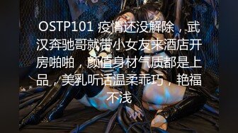 OSTP101 疫情还没解除，武汉奔驰哥就带小女友来酒店开房啪啪，颜值身材气质都是上品，美乳听话温柔乖巧，艳福不浅