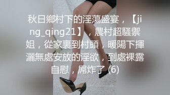 秋日鄉村下的淫蕩盛宴，【jing_qing21】，農村超騷禦姐，從家裏到村頭，暖陽下揮灑無處安放的淫欲，到處裸露自慰，屌炸了 (6)