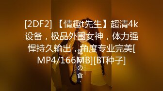 [2DF2] 【情趣t先生】超清4k设备，极品外围女神，体力强悍持久输出，角度专业完美[MP4/166MB][BT种子]