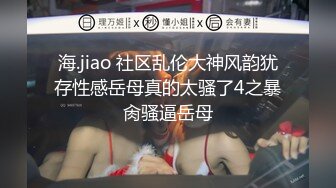 海.jiao 社区乱伦大神风韵犹存性感岳母真的太骚了4之暴肏骚逼岳母